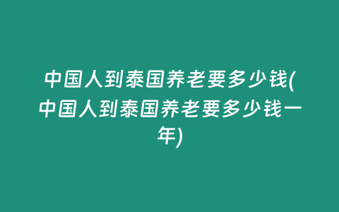 中國人到泰國養老要多少錢(中國人到泰國養老要多少錢一年)