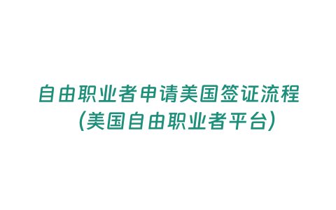 自由職業(yè)者申請美國簽證流程 （美國自由職業(yè)者平臺）