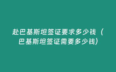 赴巴基斯坦簽證要求多少錢（巴基斯坦簽證需要多少錢）