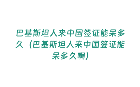 巴基斯坦人來中國簽證能呆多久（巴基斯坦人來中國簽證能呆多久啊）