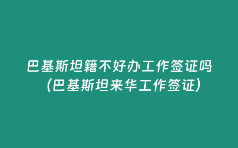 巴基斯坦籍不好辦工作簽證嗎（巴基斯坦來華工作簽證）