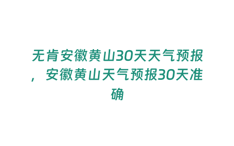 無肯安徽黃山30天天氣預報，安徽黃山天氣預報30天準確