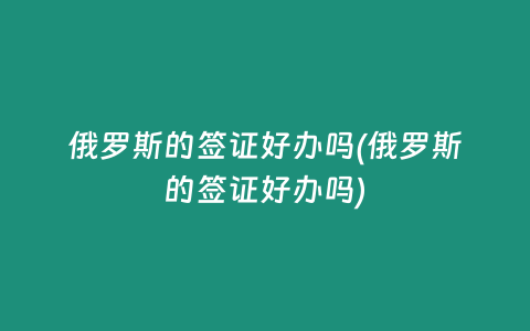 俄羅斯的簽證好辦嗎(俄羅斯的簽證好辦嗎)