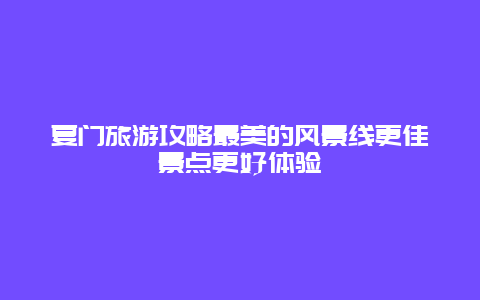 夏門旅游攻略最美的風景線更佳景點更好體驗