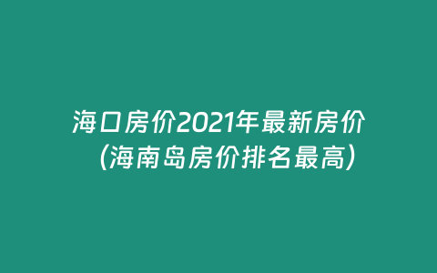 ?？诜績r2021年最新房價（海南島房價排名最高）