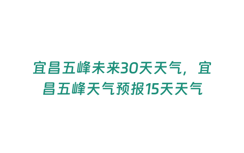 宜昌五峰未來30天天氣，宜昌五峰天氣預報15天天氣