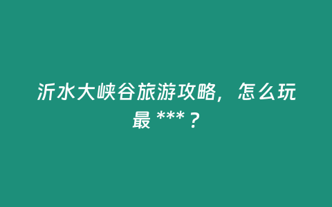 沂水大峽谷旅游攻略，怎么玩最 *** ？