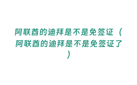 阿聯(lián)酋的迪拜是不是免簽證（阿聯(lián)酋的迪拜是不是免簽證了）