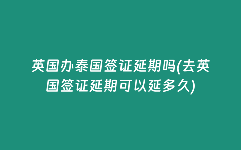 英國辦泰國簽證延期嗎(去英國簽證延期可以延多久)