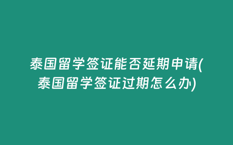 泰國(guó)留學(xué)簽證能否延期申請(qǐng)(泰國(guó)留學(xué)簽證過(guò)期怎么辦)