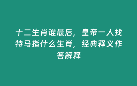 十二生肖誰最后，皇帝一人找特馬指什么生肖，經典釋義作答解釋