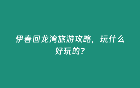 伊春回龍灣旅游攻略，玩什么好玩的？