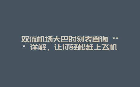 雙流機場大巴時刻表查詢 *** 詳解，讓你輕松趕上飛機