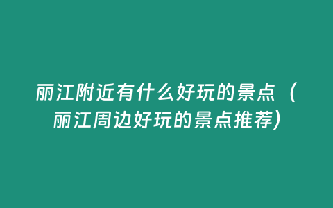 麗江附近有什么好玩的景點（麗江周邊好玩的景點推薦）