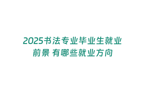 2025書法專業(yè)畢業(yè)生就業(yè)前景 有哪些就業(yè)方向