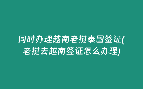 同時(shí)辦理越南老撾泰國(guó)簽證(老撾去越南簽證怎么辦理)