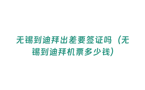 無錫到迪拜出差要簽證嗎（無錫到迪拜機票多少錢）