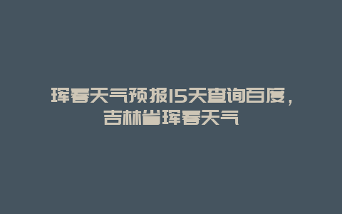 琿春天氣預報15天查詢百度，吉林省琿春天氣