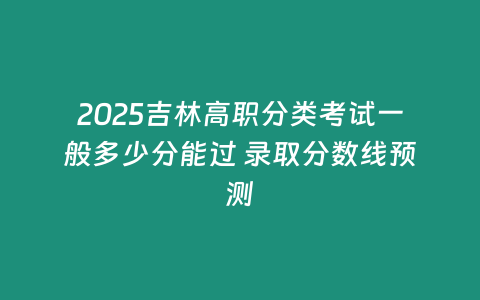 2025吉林高職分類考試一般多少分能過 錄取分?jǐn)?shù)線預(yù)測(cè)