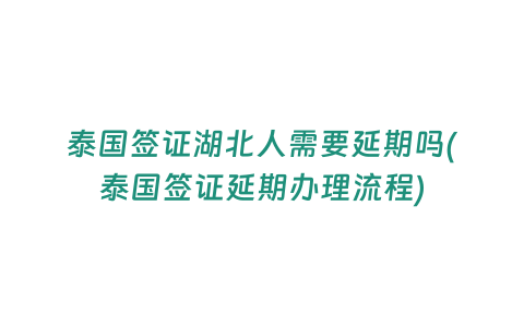 泰國簽證湖北人需要延期嗎(泰國簽證延期辦理流程)