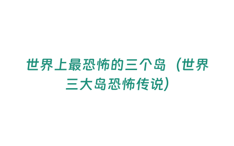 世界上最恐怖的三個(gè)島（世界三大島恐怖傳說）