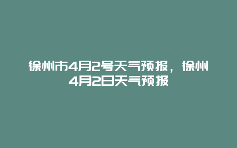 徐州市4月2號(hào)天氣預(yù)報(bào)，徐州4月2日天氣預(yù)報(bào)