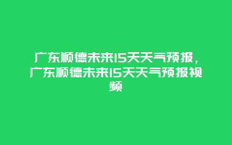 廣東順德未來15天天氣預報，廣東順德未來15天天氣預報視頻