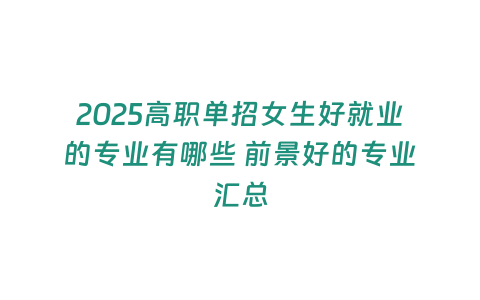 2025高職單招女生好就業(yè)的專業(yè)有哪些 前景好的專業(yè)匯總