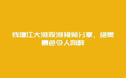 錢塘江大潮觀潮視頻分享，絕美景色令人陶醉