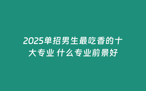 2025單招男生最吃香的十大專業 什么專業前景好