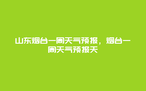 山東煙臺(tái)一周天氣預(yù)報(bào)，煙臺(tái)一周天氣預(yù)報(bào)天