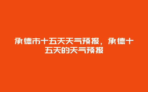 承德市十五天天氣預(yù)報(bào)，承德十五天的天氣預(yù)報(bào)