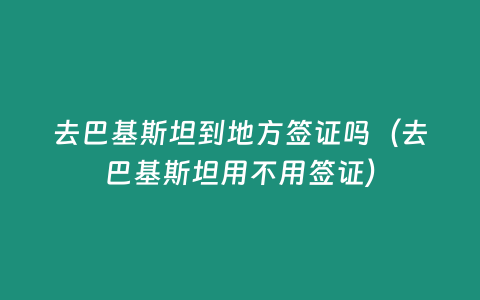 去巴基斯坦到地方簽證嗎（去巴基斯坦用不用簽證）