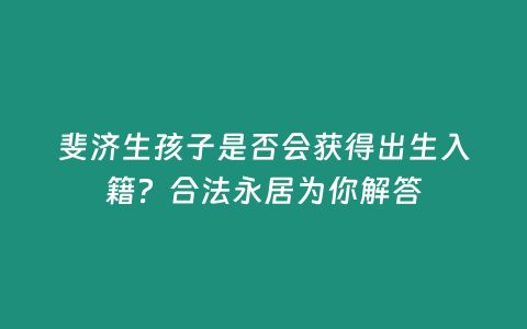 斐濟生孩子是否會獲得出生入籍？合法永居為你解答