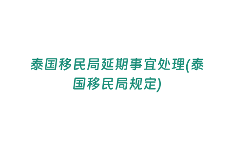 泰國移民局延期事宜處理(泰國移民局規(guī)定)