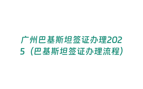 廣州巴基斯坦簽證辦理2025（巴基斯坦簽證辦理流程）