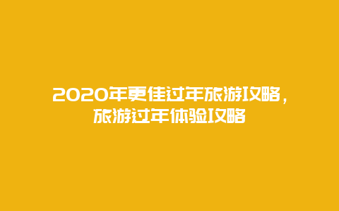 2020年更佳過年旅游攻略，旅游過年體驗攻略