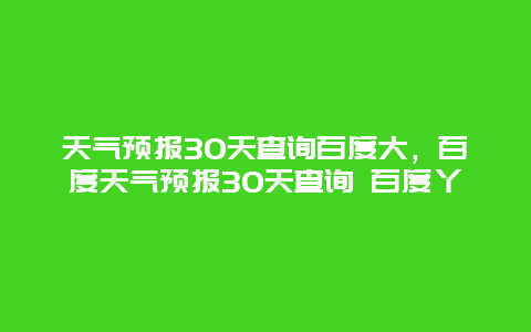 天氣預(yù)報(bào)30天查詢百度大，百度天氣預(yù)報(bào)30天查詢 百度丫