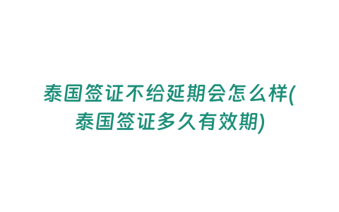 泰國(guó)簽證不給延期會(huì)怎么樣(泰國(guó)簽證多久有效期)