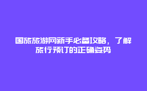 國旅旅游網新手必備攻略，了解旅行預訂的正確姿勢