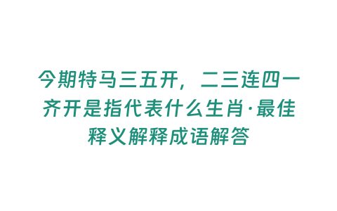 今期特馬三五開，二三連四一齊開是指代表什么生肖·最佳釋義解釋成語解答