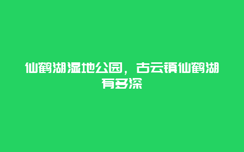 仙鶴湖濕地公園，古云鎮仙鶴湖有多深