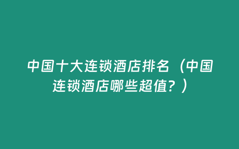 中國十大連鎖酒店排名（中國連鎖酒店哪些超值？）