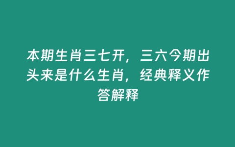 本期生肖三七開，三六今期出頭來是什么生肖，經典釋義作答解釋