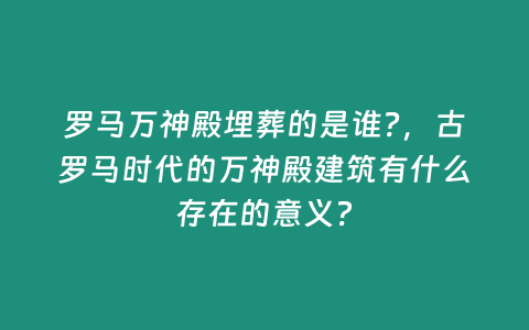 羅馬萬神殿埋葬的是誰?，古羅馬時代的萬神殿建筑有什么存在的意義？