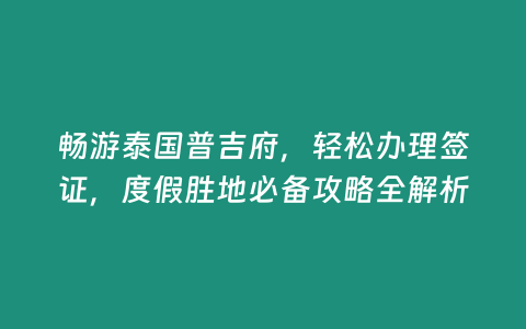 暢游泰國(guó)普吉府，輕松辦理簽證，度假勝地必備攻略全解析