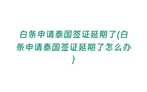 白條申請泰國簽證延期了(白條申請泰國簽證延期了怎么辦)