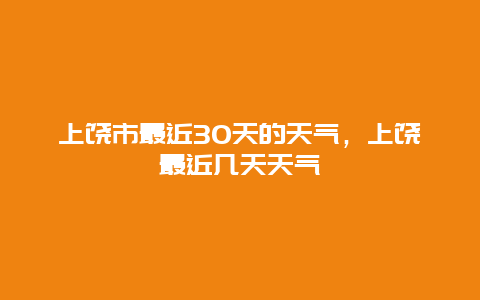 上饒市最近30天的天氣，上饒最近幾天天氣