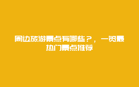 周邊旅游景點有哪些？，一覽最熱門景點推薦