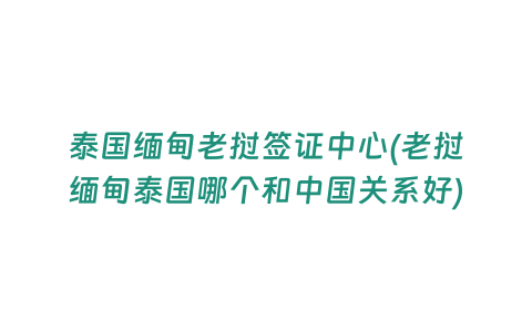 泰國緬甸老撾簽證中心(老撾緬甸泰國哪個和中國關(guān)系好)